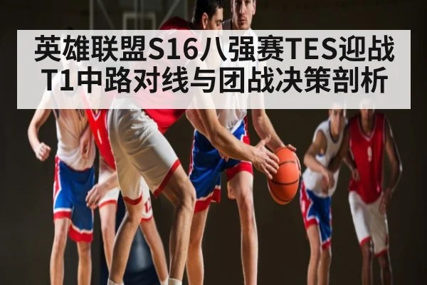英雄联盟S16八强赛TES迎战T1中路对线与团战决策剖析 - NG28