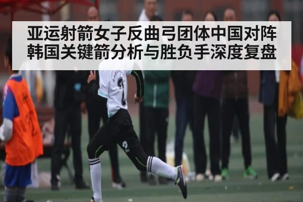 亚运射箭女子反曲弓团体中国对阵韩国关键箭分析与胜负手深度复盘 - NG28