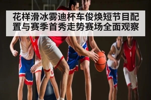 花样滑冰雾迪杯车俊焕短节目配置与赛季首秀走势赛场全面观察 - NG28
