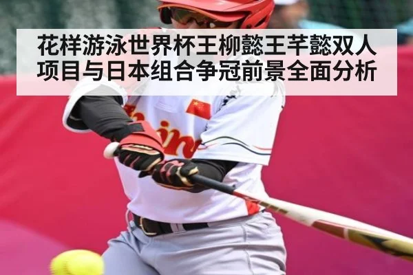 花样游泳世界杯王柳懿王芊懿双人项目与日本组合争冠前景全面分析 - NG28