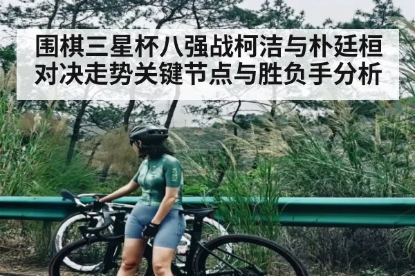 围棋三星杯八强战柯洁与朴廷桓对决走势关键节点与胜负手分析 - NG28APP