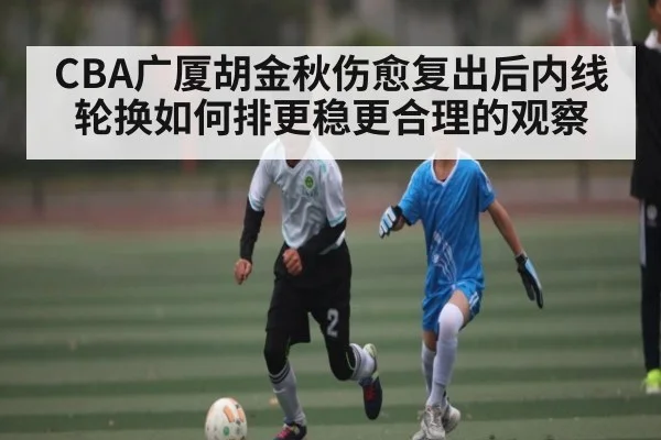 CBA广厦胡金秋伤愈复出后内线轮换如何排更稳更合理的观察 - NG28